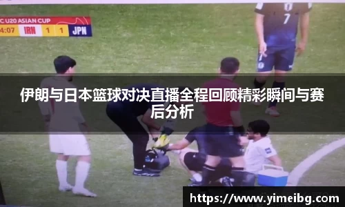 伊朗与日本篮球对决直播全程回顾精彩瞬间与赛后分析