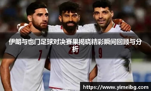 伊朗与也门足球对决赛果揭晓精彩瞬间回顾与分析