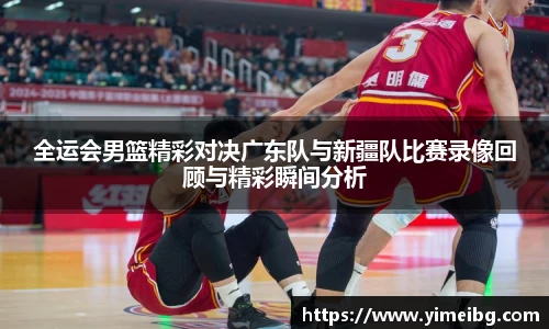 全运会男篮精彩对决广东队与新疆队比赛录像回顾与精彩瞬间分析