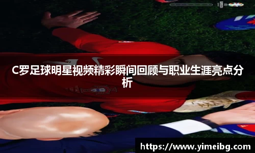 C罗足球明星视频精彩瞬间回顾与职业生涯亮点分析