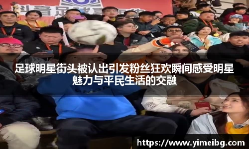 足球明星街头被认出引发粉丝狂欢瞬间感受明星魅力与平民生活的交融