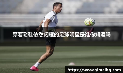 穿着老鞋依然闪耀的足球明星是谁你知道吗