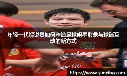 年轻一代解说员如何塑造足球明星形象与球迷互动的新方式