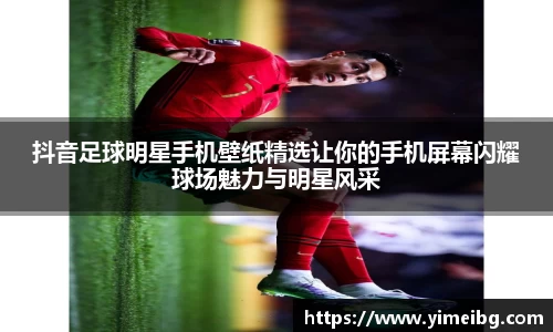抖音足球明星手机壁纸精选让你的手机屏幕闪耀球场魅力与明星风采