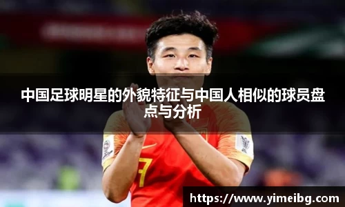 中国足球明星的外貌特征与中国人相似的球员盘点与分析