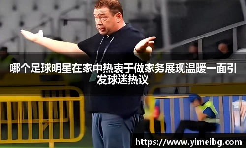 哪个足球明星在家中热衷于做家务展现温暖一面引发球迷热议